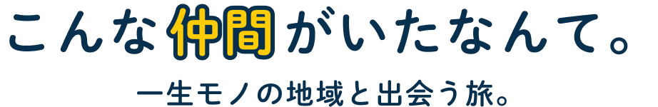 こんな仲間がいたなんて　一生モノの地域と出会う旅。